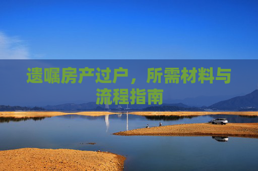 遗嘱房产过户，所需材料与流程指南