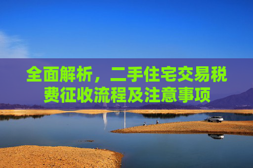 全面解析，二手住宅交易税费征收流程及注意事项