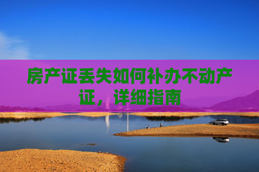 房产证丢失如何补办不动产证，详细指南