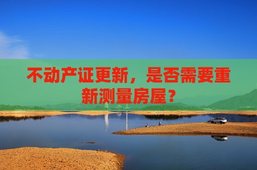 不动产证更新，是否需要重新测量房屋？