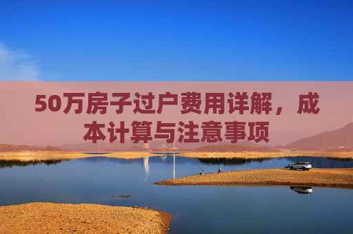 50万房子过户费用详解，成本计算与注意事项