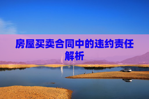 房屋买卖合同中的违约责任解析