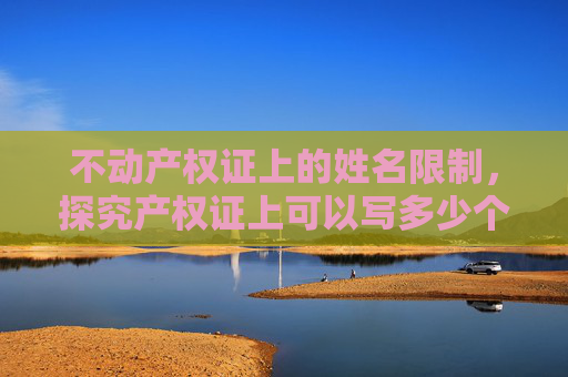 不动产权证上的姓名限制，探究产权证上可以写多少个人的名字
