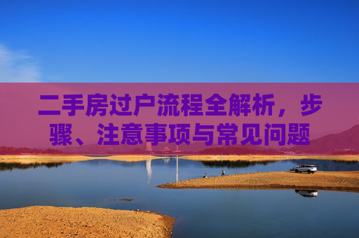 二手房过户流程全解析，步骤、注意事项与常见问题