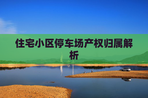 住宅小区停车场产权归属解析
