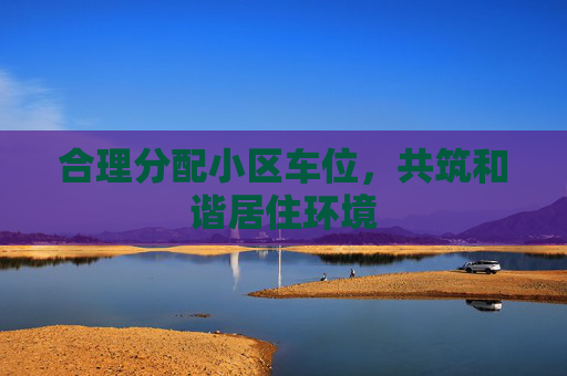 合理分配小区车位，共筑和谐居住环境
