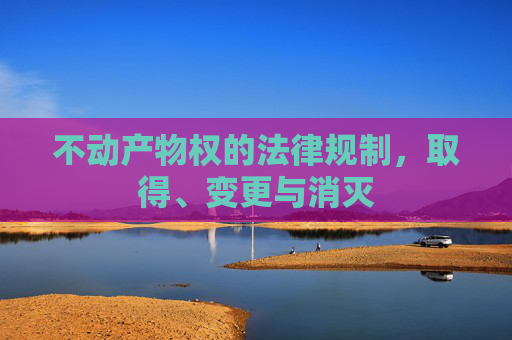 不动产物权的法律规制，取得、变更与消灭