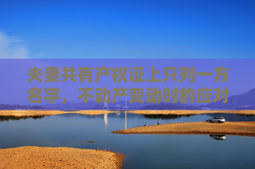 夫妻共有产权证上只列一方名字，不动产变动时的应对策略