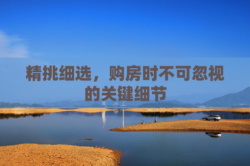 精挑细选，购房时不可忽视的关键细节