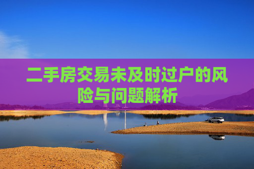 二手房交易未及时过户的风险与问题解析