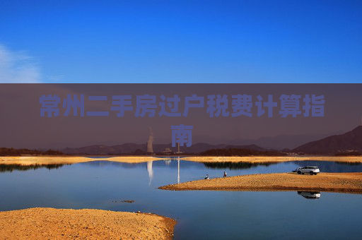 常州二手房过户税费计算指南