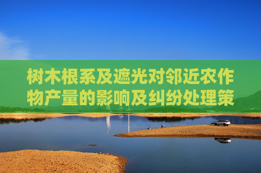 树木根系及遮光对邻近农作物产量的影响及纠纷处理策略