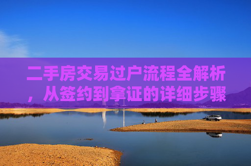 二手房交易过户流程全解析，从签约到拿证的详细步骤