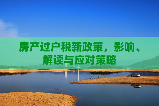 房产过户税新政策，影响、解读与应对策略