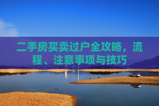 二手房买卖过户全攻略，流程、注意事项与技巧