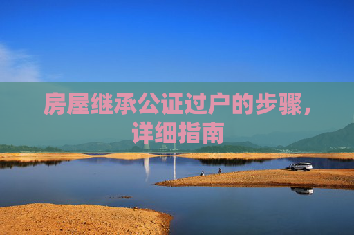 房屋继承公证过户的步骤，详细指南