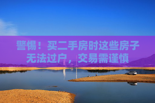 警惕！买二手房时这些房子无法过户，交易需谨慎