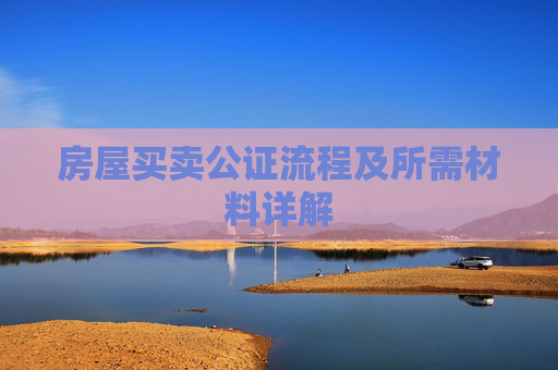 房屋买卖公证流程及所需材料详解