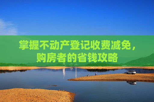 掌握不动产登记收费减免，购房者的省钱攻略
