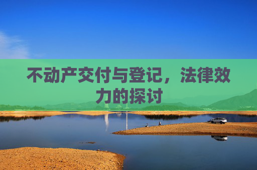 不动产交付与登记，法律效力的探讨