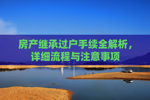 房产继承过户手续全解析，详细流程与注意事项