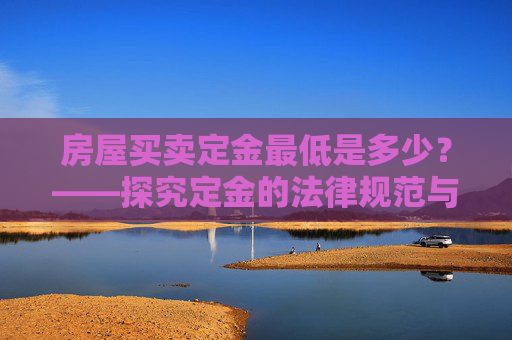 房屋买卖定金最低是多少？——探究定金的法律规范与实际应用