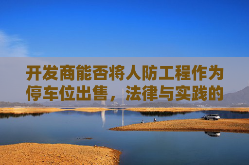 开发商能否将人防工程作为停车位出售，法律与实践的探讨