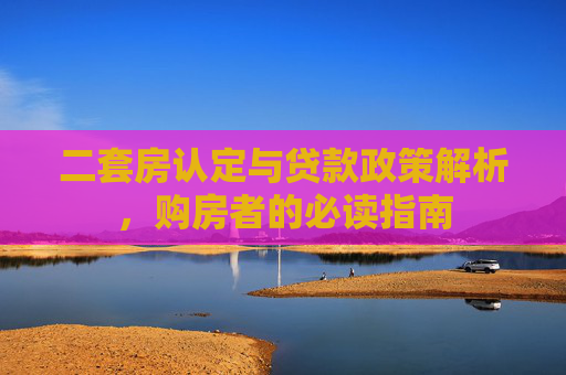 二套房认定与贷款政策解析，购房者的必读指南