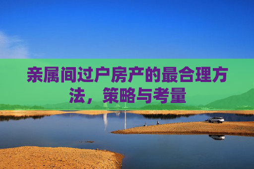 亲属间过户房产的最合理方法，策略与考量