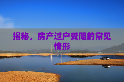 揭秘，房产过户受阻的常见情形