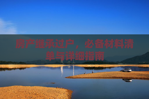 房产继承过户，必备材料清单与详细指南