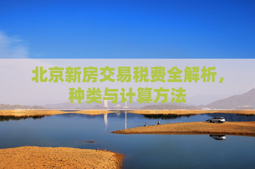 北京新房交易税费全解析，种类与计算方法