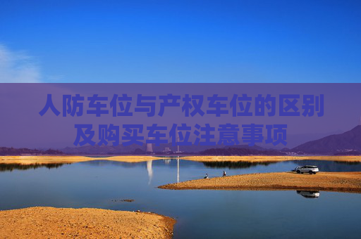 人防车位与产权车位的区别及购买车位注意事项