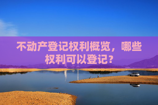 不动产登记权利概览，哪些权利可以登记？