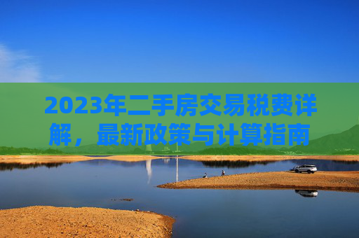 2023年二手房交易税费详解，最新政策与计算指南