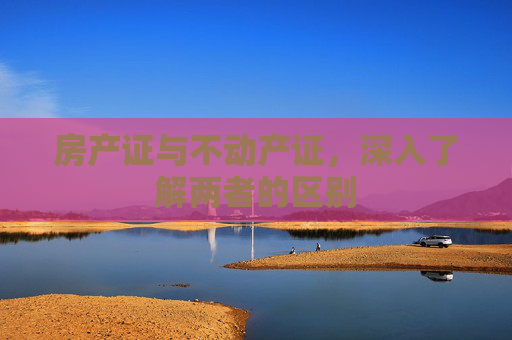 房产证与不动产证，深入了解两者的区别