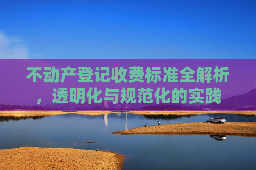 不动产登记收费标准全解析，透明化与规范化的实践