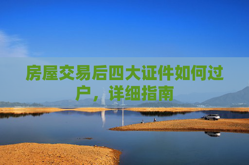 房屋交易后四大证件如何过户，详细指南