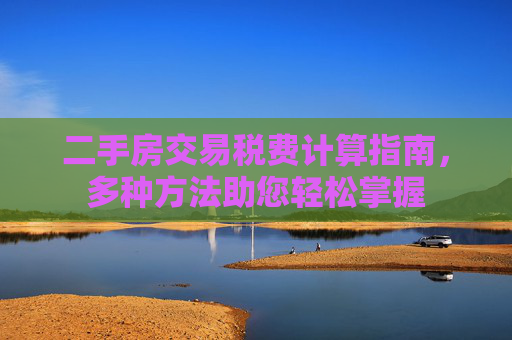 二手房交易税费计算指南，多种方法助您轻松掌握