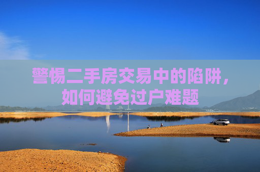 警惕二手房交易中的陷阱，如何避免过户难题