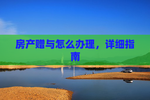 房产赠与怎么办理，详细指南