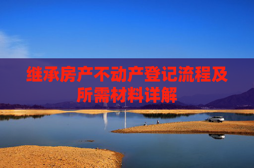 继承房产不动产登记流程及所需材料详解