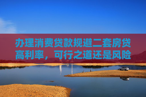 办理消费贷款规避二套房贷高利率，可行之道还是风险陷阱？