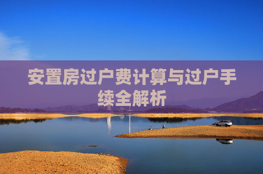安置房过户费计算与过户手续全解析