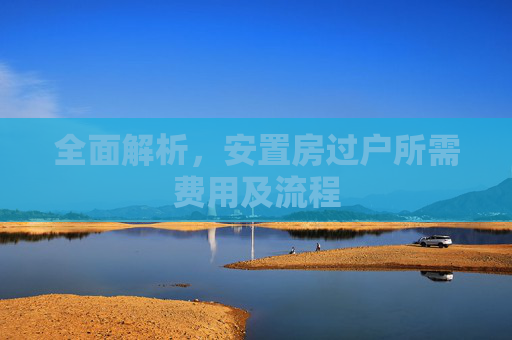 全面解析，安置房过户所需费用及流程