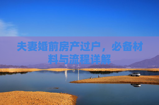 夫妻婚前房产过户，必备材料与流程详解