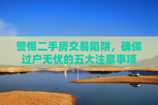 警惕二手房交易陷阱，确保过户无忧的五大注意事项