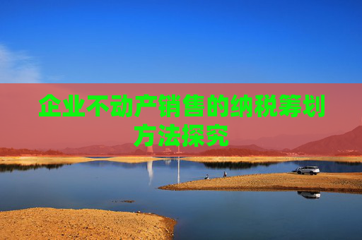 企业不动产销售的纳税筹划方法探究