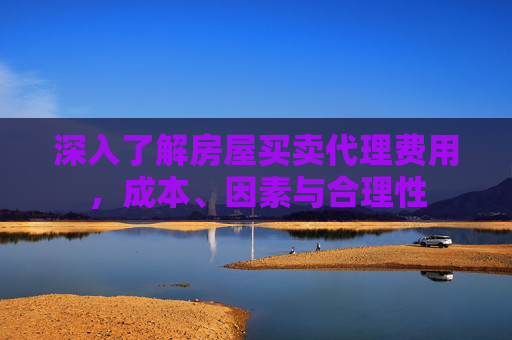 深入了解房屋买卖代理费用，成本、因素与合理性