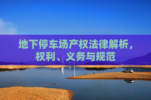 地下停车场产权法律解析，权利、义务与规范